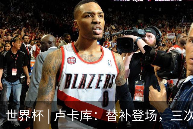 世界杯 | 卢卡库：替补登场，三次改变战局