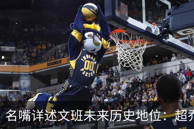名嘴详述文班未来历史地位：超乔丹成GOAT概率2% 前10守门员25%
