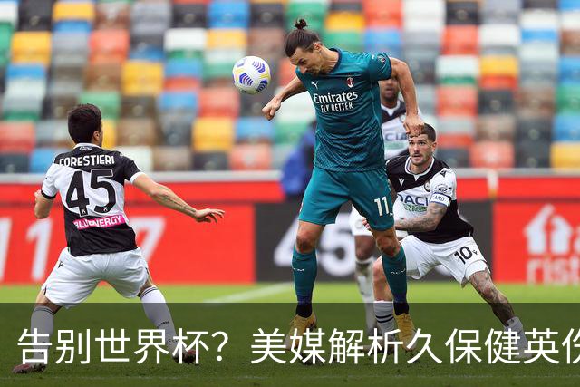 告别世界杯？美媒解析久保健英伤情 最严重需恢复四到六周