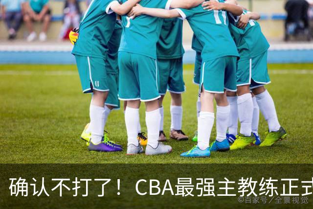 确认不打了！CBA最强主教练正式卸任，或加盟广东队取代杜锋？