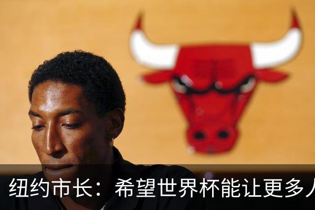 纽约市长：希望世界杯能让更多人爱足球 阿尔特塔让拉亚上位正确